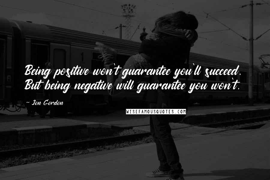 Jon Gordon Quotes: Being positive won't guarantee you'll succeed. But being negative will guarantee you won't.