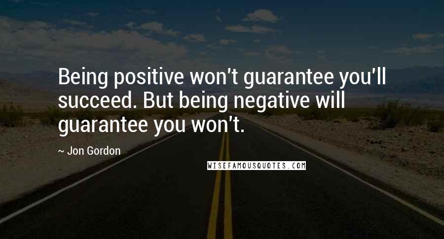 Jon Gordon Quotes: Being positive won't guarantee you'll succeed. But being negative will guarantee you won't.