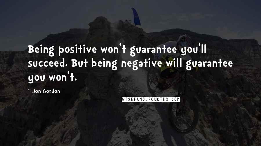 Jon Gordon Quotes: Being positive won't guarantee you'll succeed. But being negative will guarantee you won't.