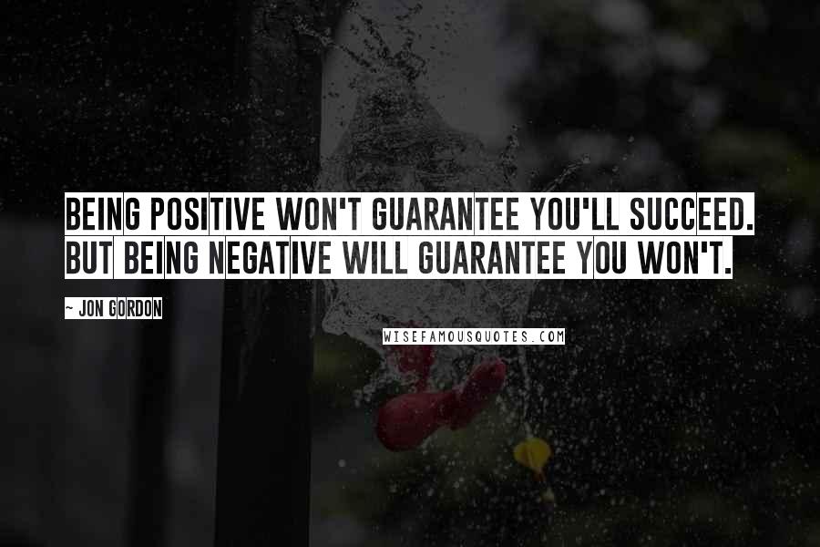 Jon Gordon Quotes: Being positive won't guarantee you'll succeed. But being negative will guarantee you won't.