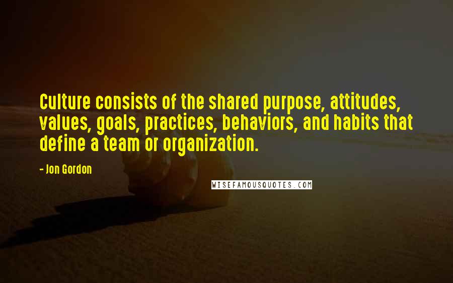 Jon Gordon Quotes: Culture consists of the shared purpose, attitudes, values, goals, practices, behaviors, and habits that define a team or organization.