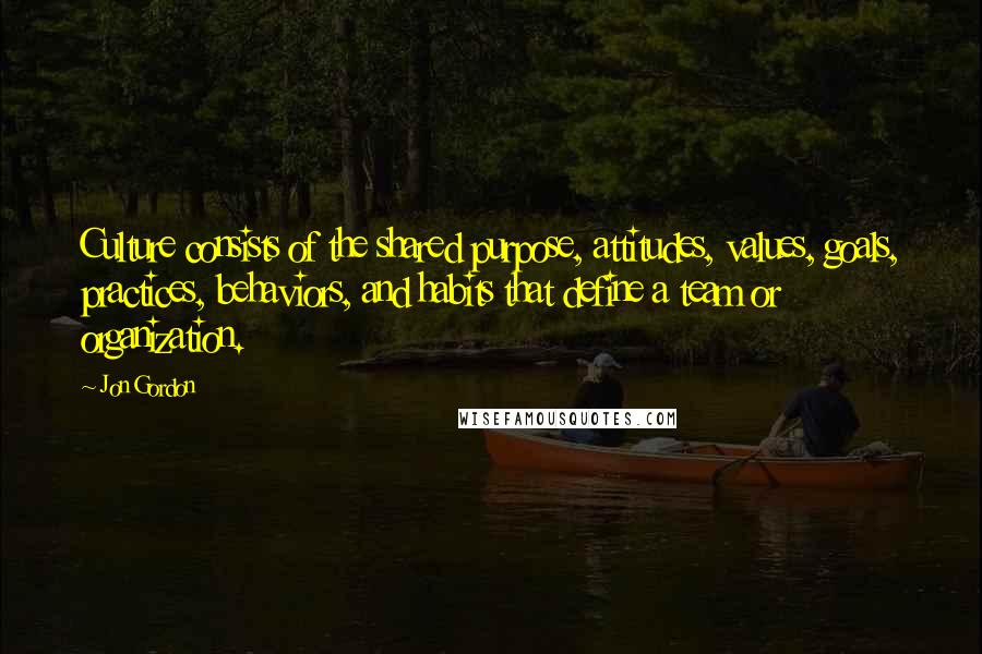 Jon Gordon Quotes: Culture consists of the shared purpose, attitudes, values, goals, practices, behaviors, and habits that define a team or organization.