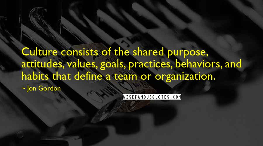 Jon Gordon Quotes: Culture consists of the shared purpose, attitudes, values, goals, practices, behaviors, and habits that define a team or organization.