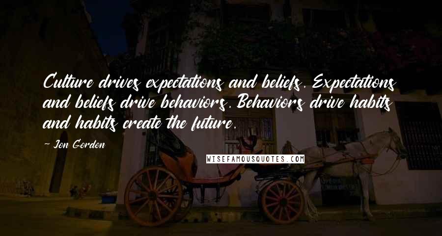 Jon Gordon Quotes: Culture drives expectations and beliefs. Expectations and beliefs drive behaviors. Behaviors drive habits and habits create the future.