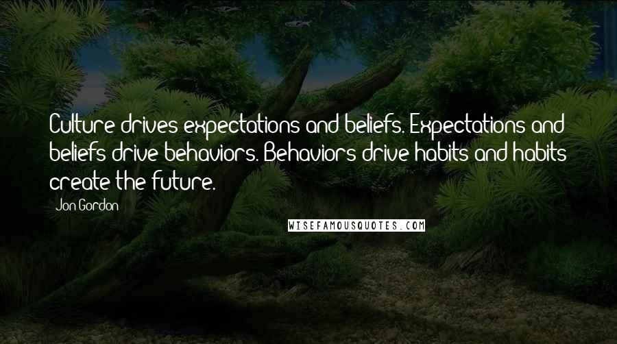 Jon Gordon Quotes: Culture drives expectations and beliefs. Expectations and beliefs drive behaviors. Behaviors drive habits and habits create the future.