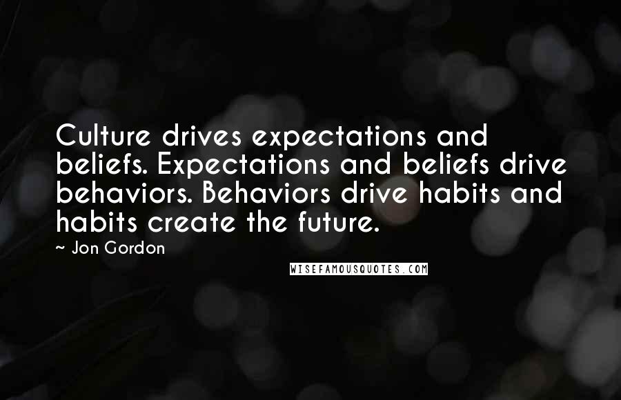 Jon Gordon Quotes: Culture drives expectations and beliefs. Expectations and beliefs drive behaviors. Behaviors drive habits and habits create the future.