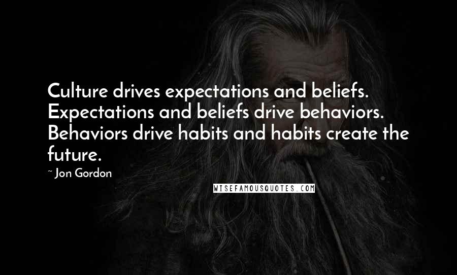 Jon Gordon Quotes: Culture drives expectations and beliefs. Expectations and beliefs drive behaviors. Behaviors drive habits and habits create the future.