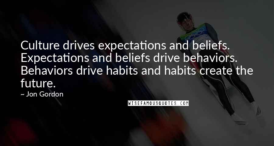 Jon Gordon Quotes: Culture drives expectations and beliefs. Expectations and beliefs drive behaviors. Behaviors drive habits and habits create the future.