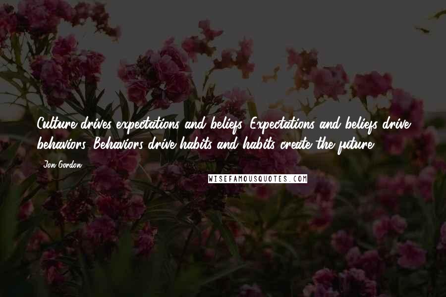 Jon Gordon Quotes: Culture drives expectations and beliefs. Expectations and beliefs drive behaviors. Behaviors drive habits and habits create the future.