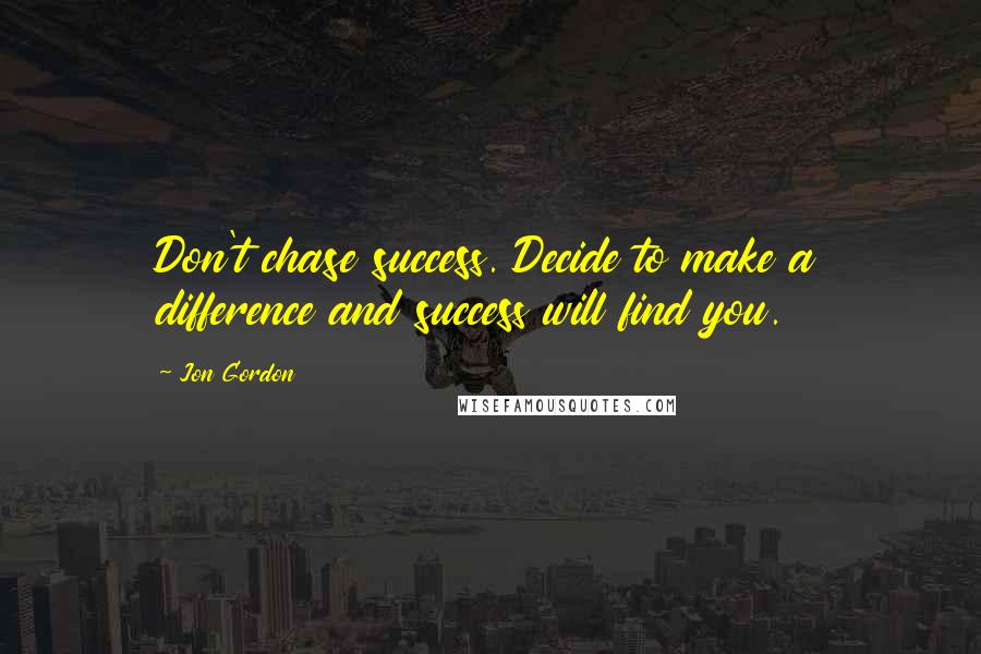Jon Gordon Quotes: Don't chase success. Decide to make a difference and success will find you.