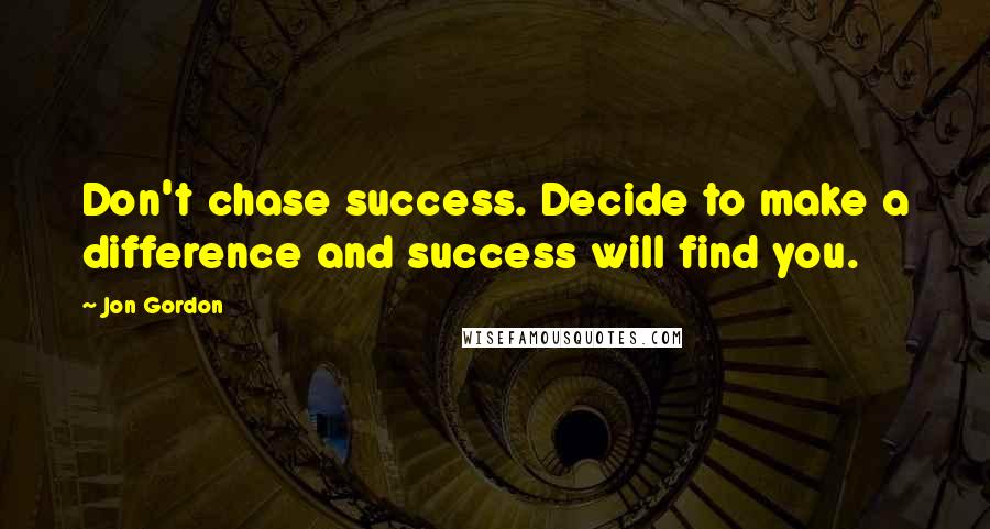 Jon Gordon Quotes: Don't chase success. Decide to make a difference and success will find you.