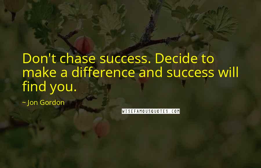 Jon Gordon Quotes: Don't chase success. Decide to make a difference and success will find you.