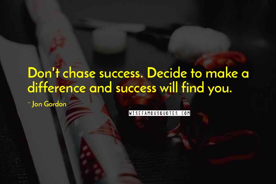 Jon Gordon Quotes: Don't chase success. Decide to make a difference and success will find you.