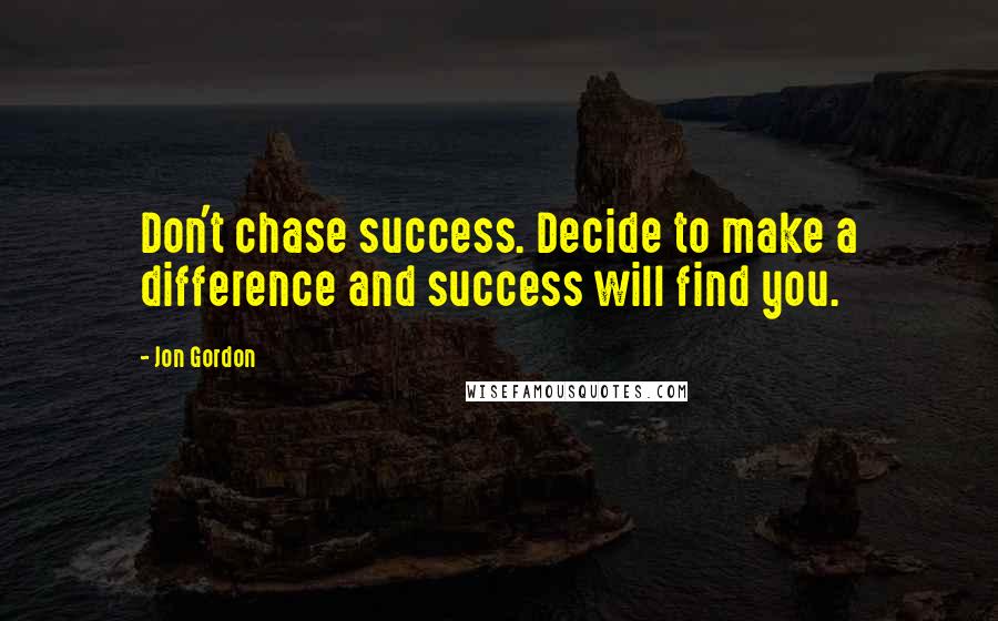 Jon Gordon Quotes: Don't chase success. Decide to make a difference and success will find you.