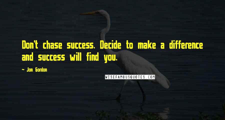 Jon Gordon Quotes: Don't chase success. Decide to make a difference and success will find you.