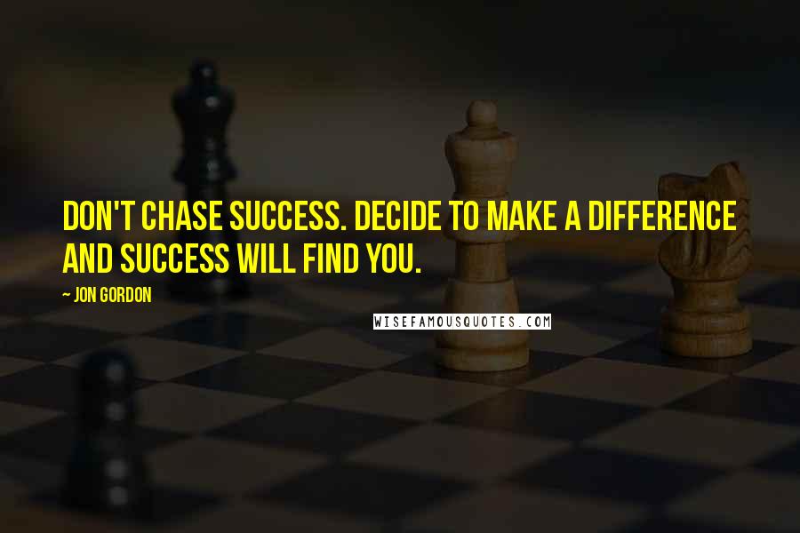 Jon Gordon Quotes: Don't chase success. Decide to make a difference and success will find you.