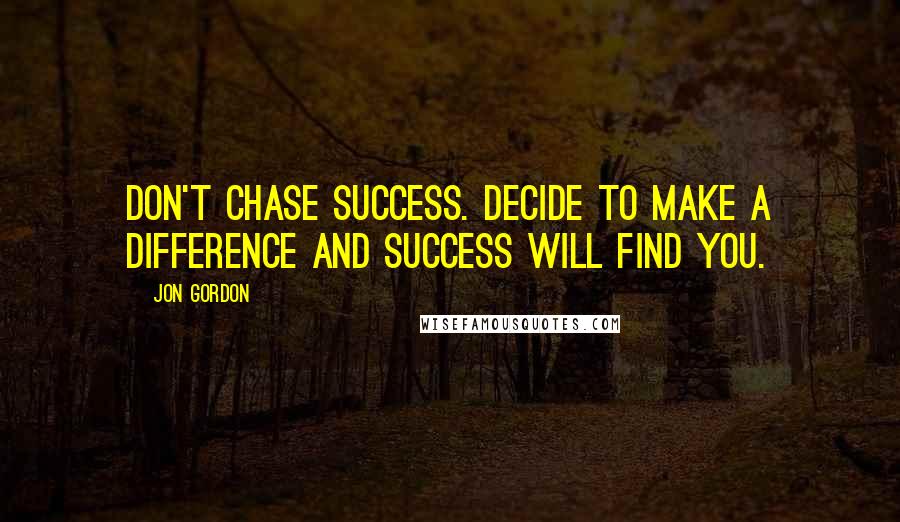 Jon Gordon Quotes: Don't chase success. Decide to make a difference and success will find you.