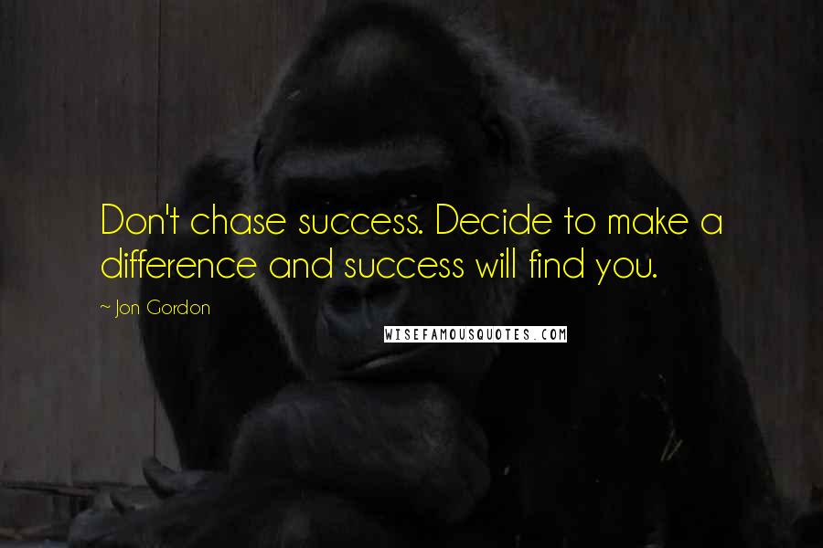 Jon Gordon Quotes: Don't chase success. Decide to make a difference and success will find you.