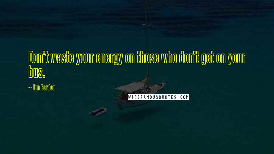 Jon Gordon Quotes: Don't waste your energy on those who don't get on your bus.