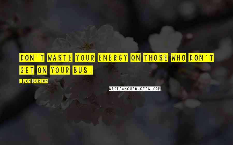 Jon Gordon Quotes: Don't waste your energy on those who don't get on your bus.