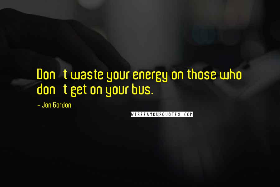 Jon Gordon Quotes: Don't waste your energy on those who don't get on your bus.