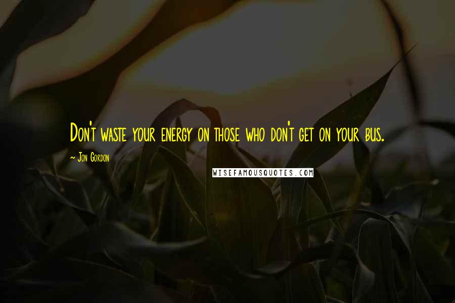 Jon Gordon Quotes: Don't waste your energy on those who don't get on your bus.