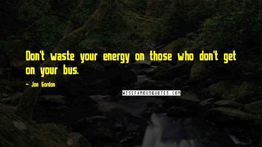 Jon Gordon Quotes: Don't waste your energy on those who don't get on your bus.