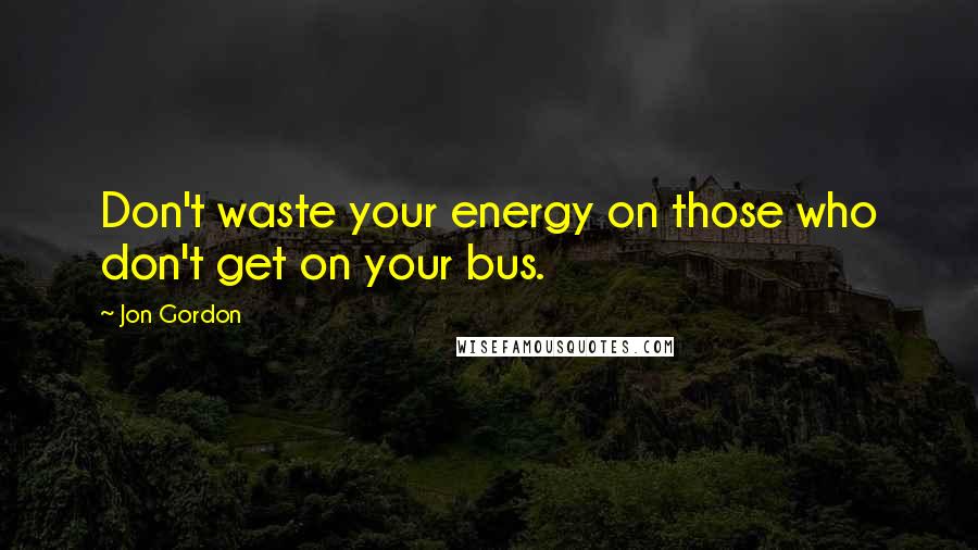 Jon Gordon Quotes: Don't waste your energy on those who don't get on your bus.