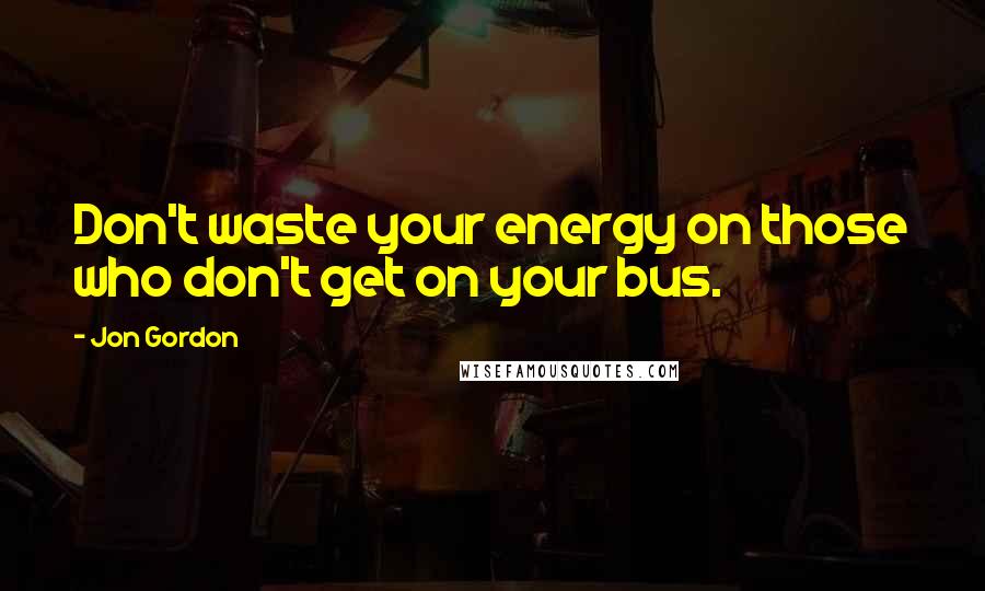 Jon Gordon Quotes: Don't waste your energy on those who don't get on your bus.