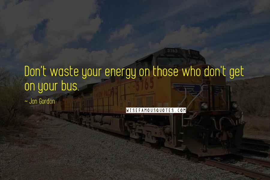 Jon Gordon Quotes: Don't waste your energy on those who don't get on your bus.