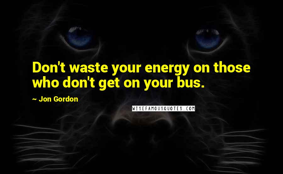 Jon Gordon Quotes: Don't waste your energy on those who don't get on your bus.
