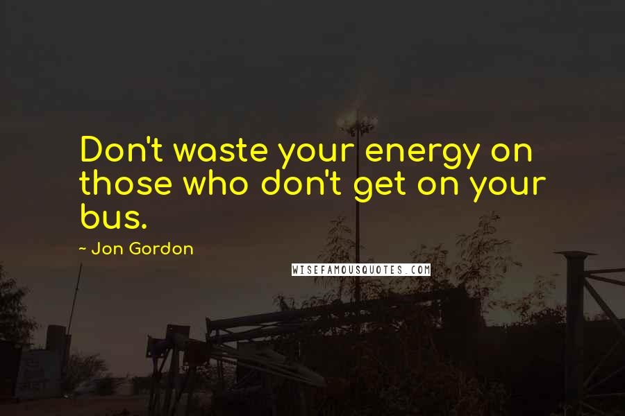 Jon Gordon Quotes: Don't waste your energy on those who don't get on your bus.