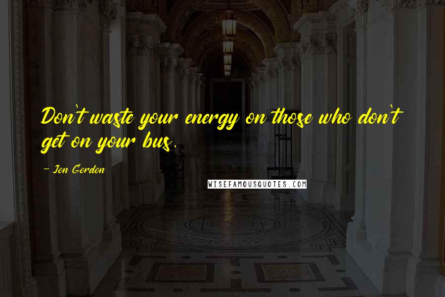 Jon Gordon Quotes: Don't waste your energy on those who don't get on your bus.