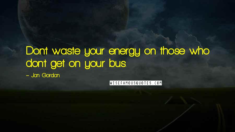Jon Gordon Quotes: Don't waste your energy on those who don't get on your bus.