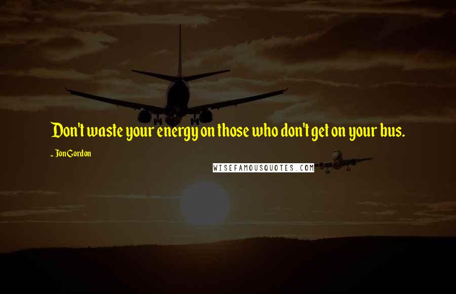 Jon Gordon Quotes: Don't waste your energy on those who don't get on your bus.