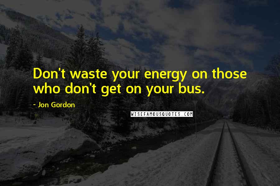 Jon Gordon Quotes: Don't waste your energy on those who don't get on your bus.