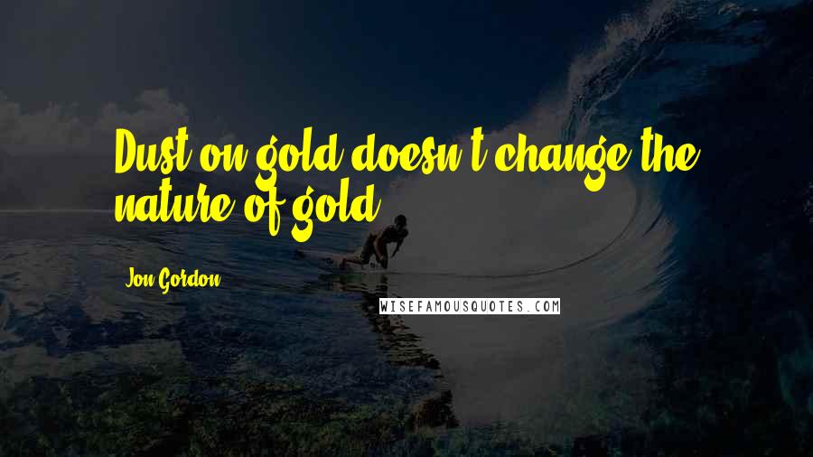 Jon Gordon Quotes: Dust on gold doesn't change the nature of gold.