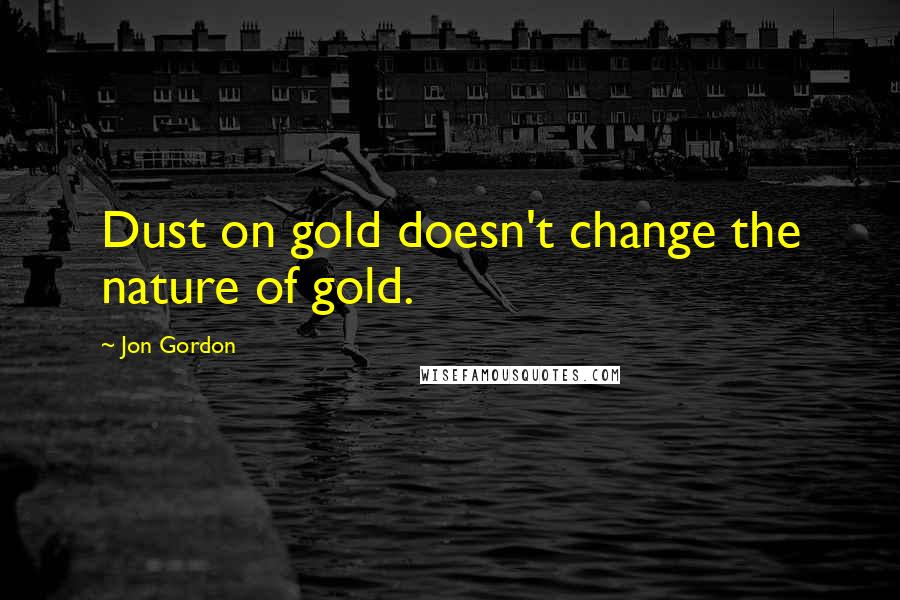 Jon Gordon Quotes: Dust on gold doesn't change the nature of gold.