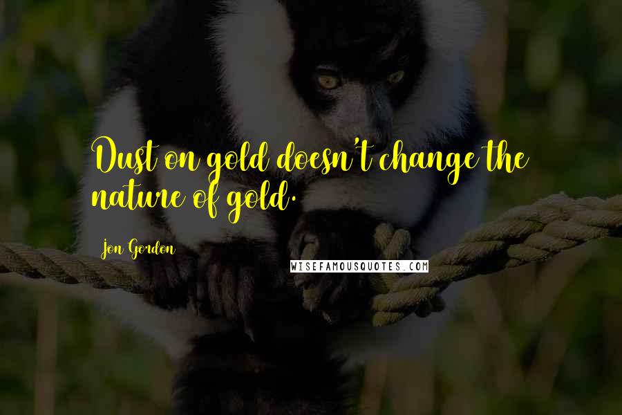 Jon Gordon Quotes: Dust on gold doesn't change the nature of gold.