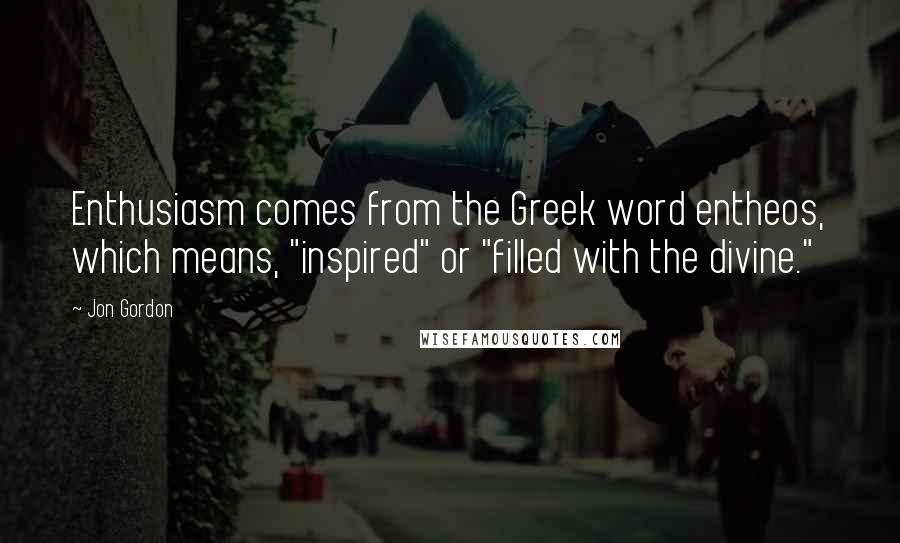 Jon Gordon Quotes: Enthusiasm comes from the Greek word entheos, which means, "inspired" or "filled with the divine."