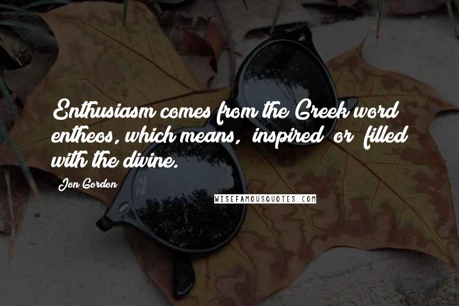 Jon Gordon Quotes: Enthusiasm comes from the Greek word entheos, which means, "inspired" or "filled with the divine."