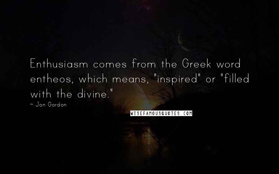 Jon Gordon Quotes: Enthusiasm comes from the Greek word entheos, which means, "inspired" or "filled with the divine."