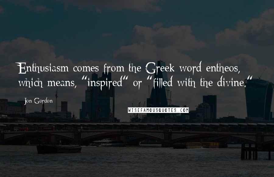 Jon Gordon Quotes: Enthusiasm comes from the Greek word entheos, which means, "inspired" or "filled with the divine."