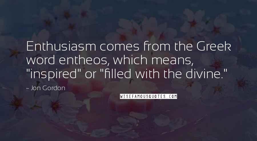 Jon Gordon Quotes: Enthusiasm comes from the Greek word entheos, which means, "inspired" or "filled with the divine."