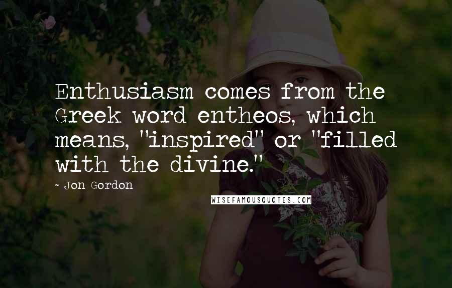 Jon Gordon Quotes: Enthusiasm comes from the Greek word entheos, which means, "inspired" or "filled with the divine."