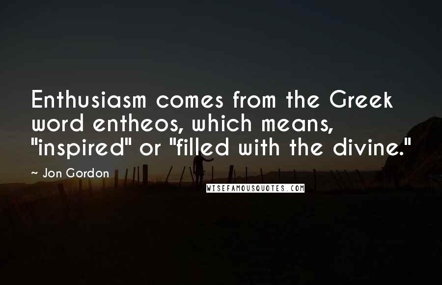 Jon Gordon Quotes: Enthusiasm comes from the Greek word entheos, which means, "inspired" or "filled with the divine."