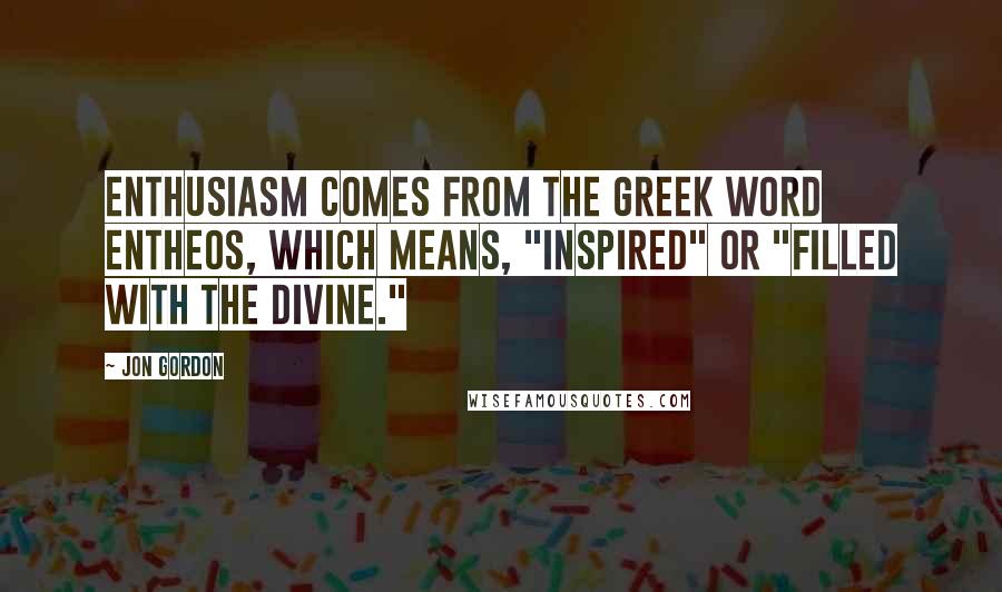 Jon Gordon Quotes: Enthusiasm comes from the Greek word entheos, which means, "inspired" or "filled with the divine."