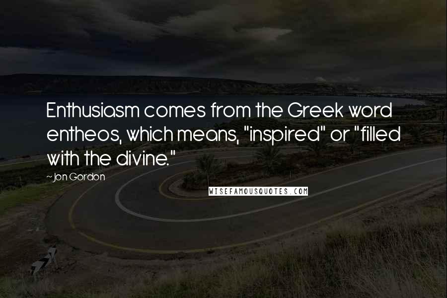 Jon Gordon Quotes: Enthusiasm comes from the Greek word entheos, which means, "inspired" or "filled with the divine."