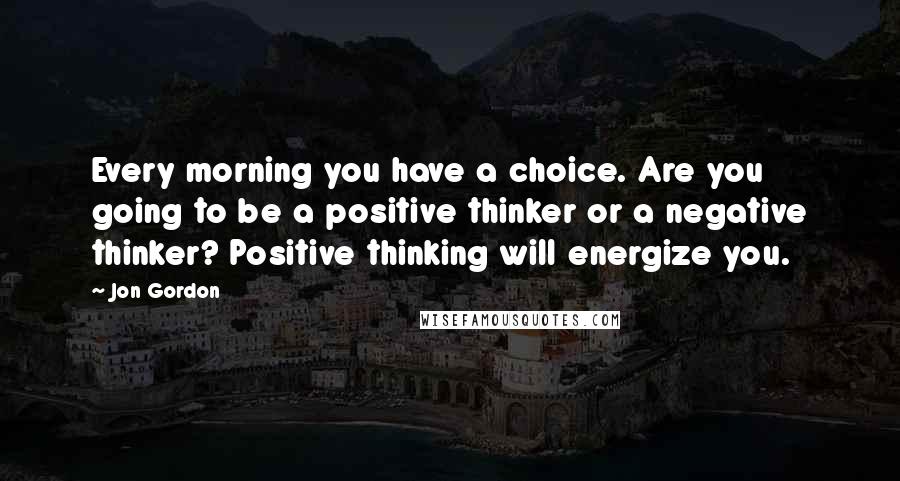 Jon Gordon Quotes: Every morning you have a choice. Are you going to be a positive thinker or a negative thinker? Positive thinking will energize you.