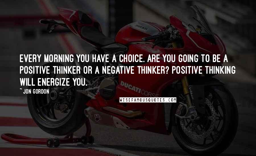 Jon Gordon Quotes: Every morning you have a choice. Are you going to be a positive thinker or a negative thinker? Positive thinking will energize you.